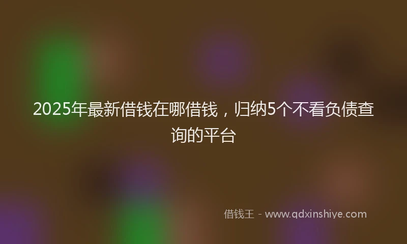 2025年最新借钱在哪借钱，归纳5个不看负债查询的平台