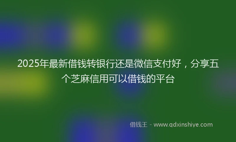 2025年最新借钱转银行还是微信支付好，分享五个芝麻信用可以借钱的平台