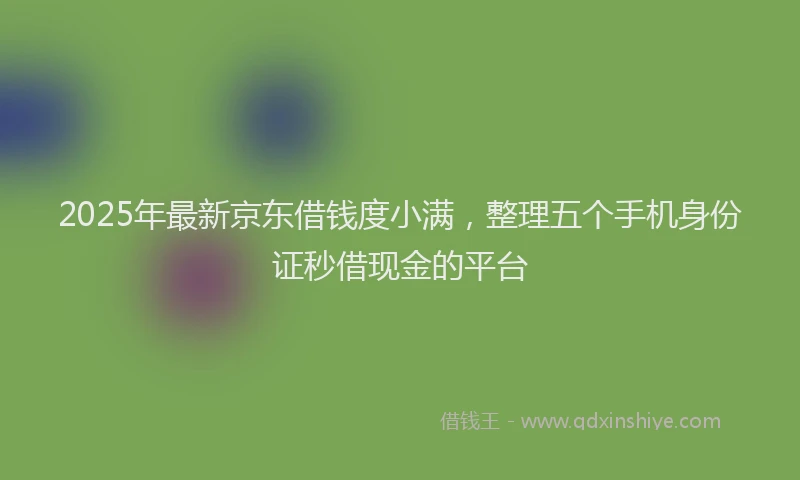 2025年最新京东借钱度小满，整理五个手机身份证秒借现金的平台
