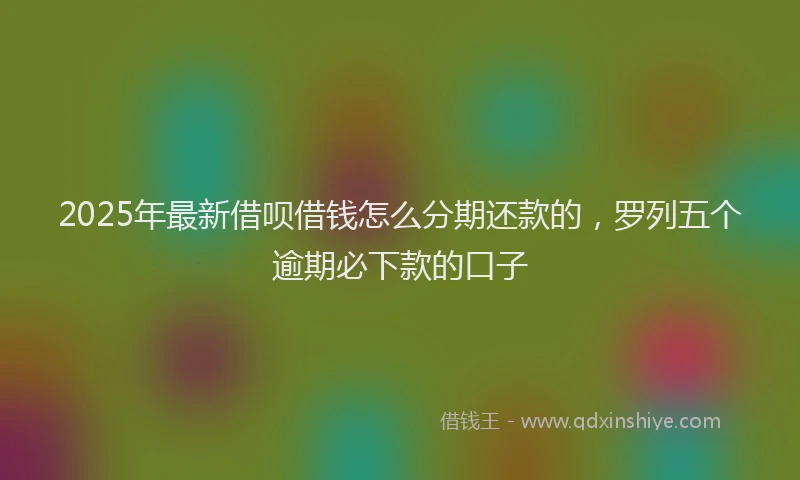 2025年最新借呗借钱怎么分期还款的，罗列五个逾期必下款的口子