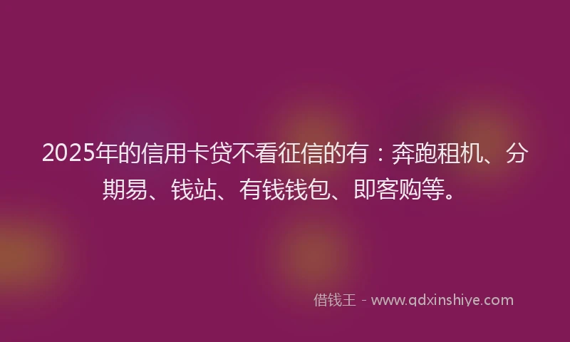 2025年的信用卡贷不看征信的有：奔跑租机、分期易、钱站、有钱钱包、即客购等。
