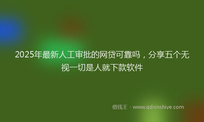 2025年最新人工审批的网贷可靠吗，分享五个无视一切是人就下款软件