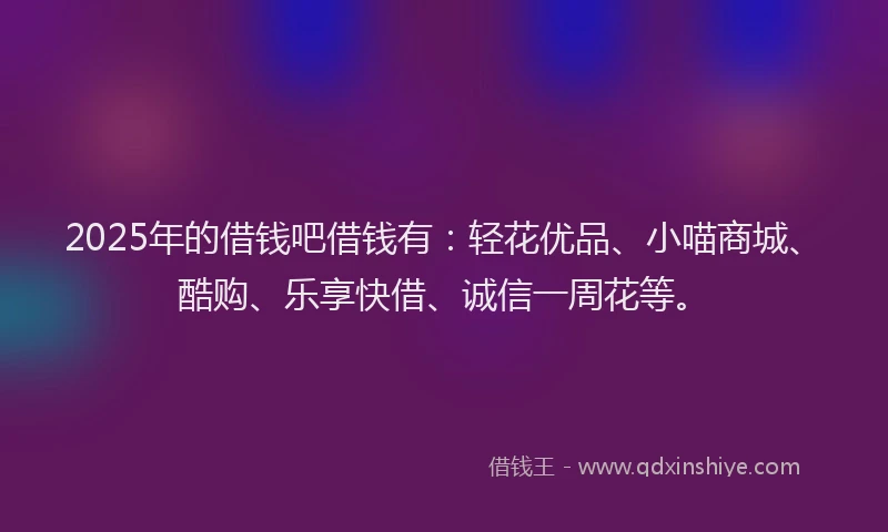 2025年的借钱吧借钱有：轻花优品、小喵商城、酷购、乐享快借、诚信一周花等。