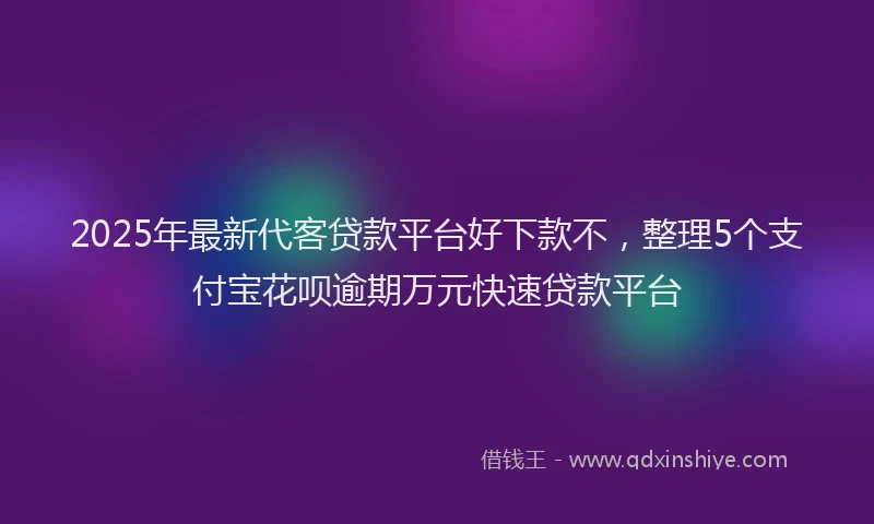 2025年最新代客贷款平台好下款不，整理5个支付宝花呗逾期万元快速贷款平台