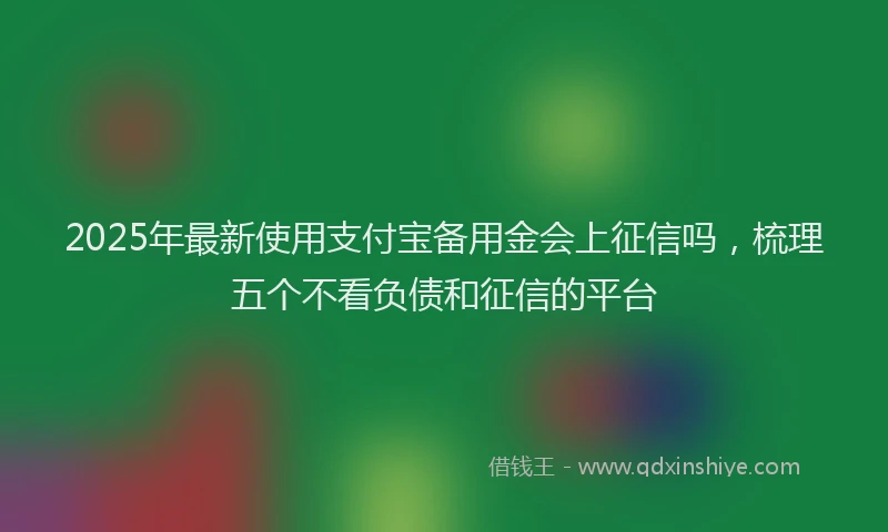 2025年最新使用支付宝备用金会上征信吗，梳理五个不看负债和征信的平台