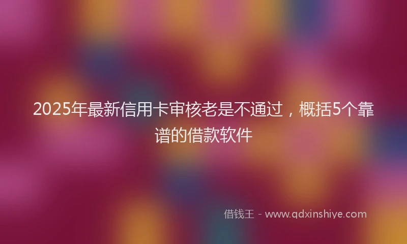 2025年最新信用卡审核老是不通过，概括5个靠谱的借款软件