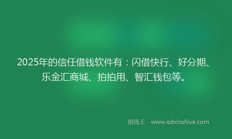 2025年的信任借钱软件有：闪借快行、好分期、乐金汇商城、拍拍用、智汇钱包等。
