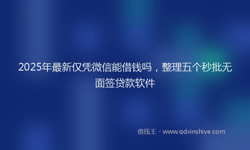 2025年最新仅凭微信能借钱吗，整理五个秒批无面签贷款软件