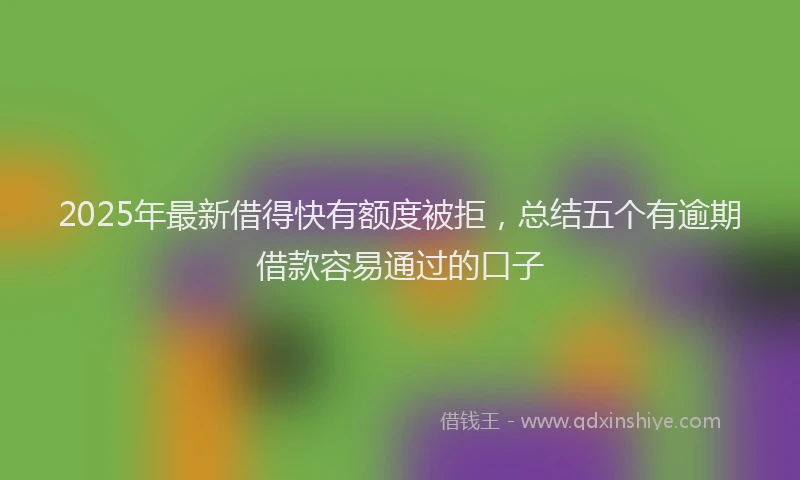 2025年最新借得快有额度被拒，总结五个有逾期借款容易通过的口子