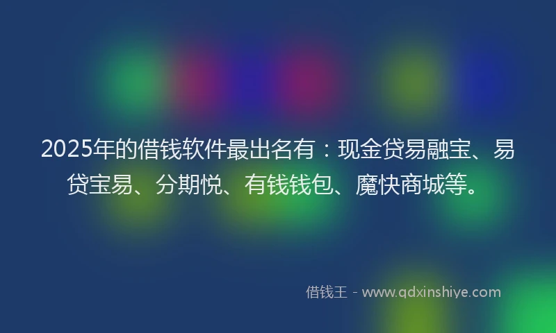 2025年的借钱软件最出名有：现金贷易融宝、易贷宝易、分期悦、有钱钱包、魔快商城等。
