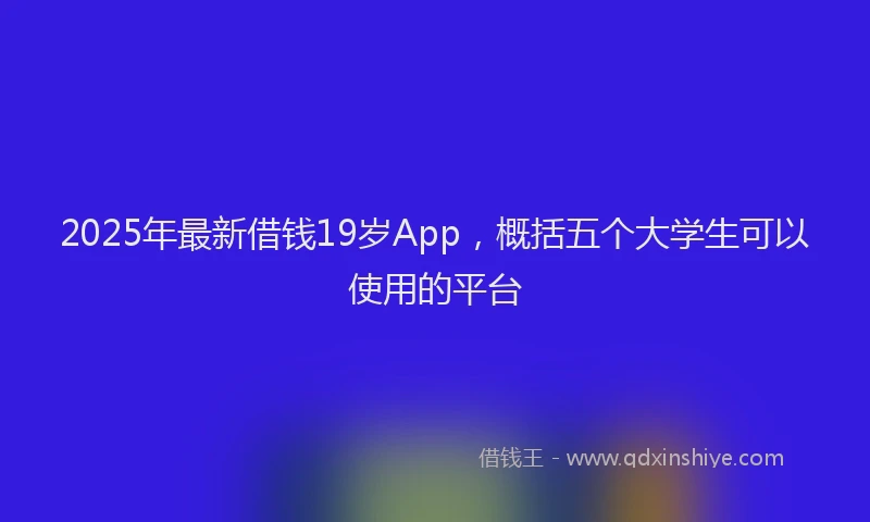 2025年最新借钱19岁App，概括五个大学生可以使用的平台