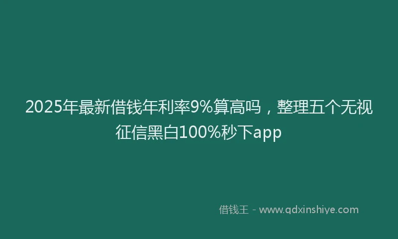 2025年最新借钱年利率9%算高吗，整理五个无视征信黑白100%秒下app