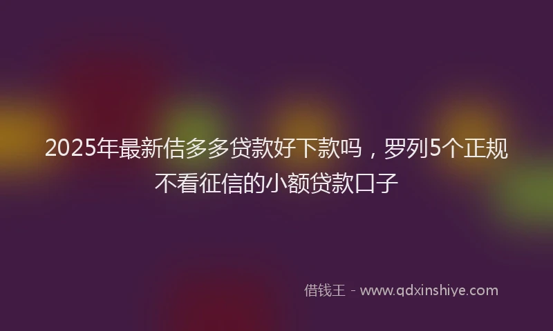 2025年最新佶多多贷款好下款吗，罗列5个正规不看征信的小额贷款口子