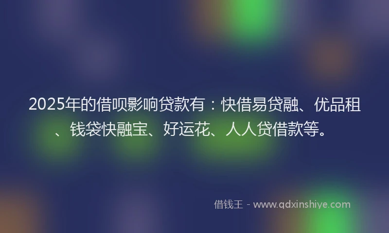 2025年的借呗影响贷款有：快借易贷融、优品租、钱袋快融宝、好运花、人人贷借款等。