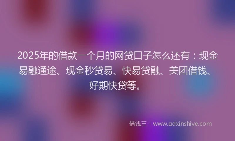 2025年的借款一个月的网贷口子怎么还有：现金易融通途、现金秒贷易、快易贷融、美团借钱、好期快贷等。