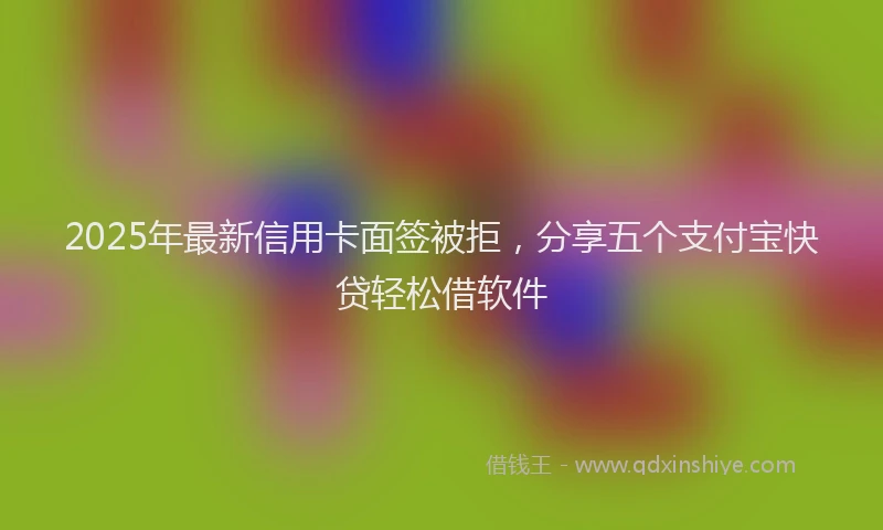 2025年最新信用卡面签被拒，分享五个支付宝快贷轻松借软件
