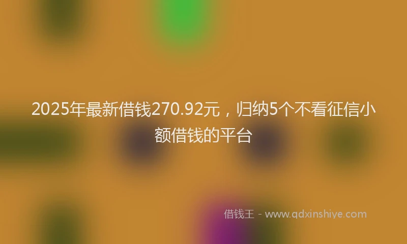 2025年最新借钱270.92元，归纳5个不看征信小额借钱的平台