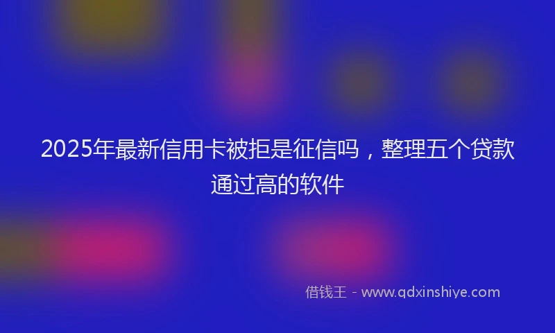 2025年最新信用卡被拒是征信吗，整理五个贷款通过高的软件