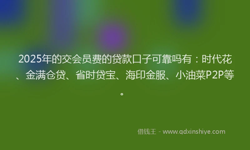 2025年的交会员费的贷款口子可靠吗有：时代花、金满仓贷、省时贷宝、海印金服、小油菜P2P等。