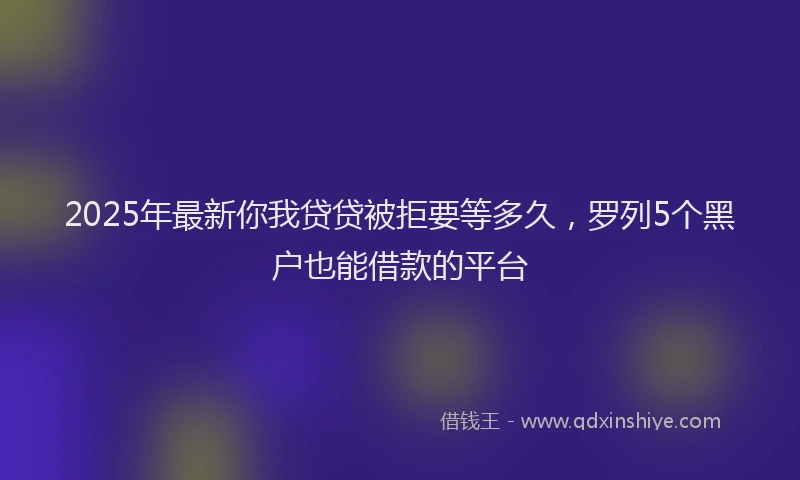 2025年最新你我贷贷被拒要等多久，罗列5个黑户也能借款的平台