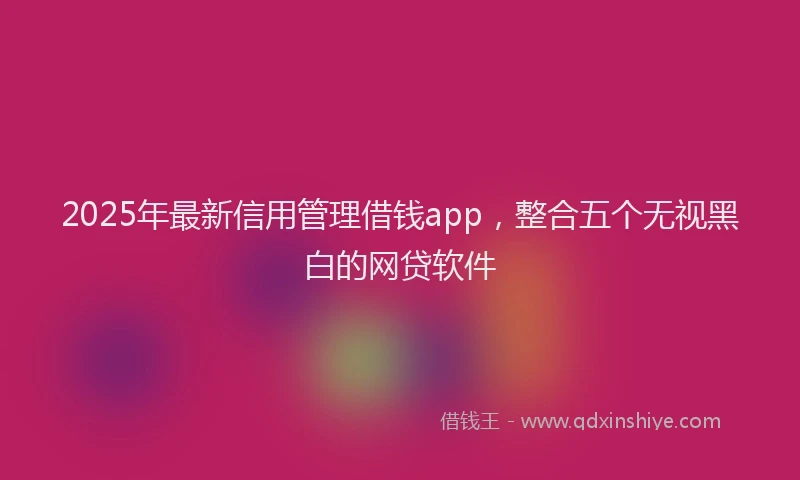 2025年最新信用管理借钱app，整合五个无视黑白的网贷软件