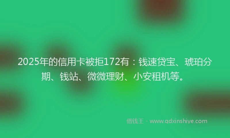 2025年的信用卡被拒172有：钱速贷宝、琥珀分期、钱站、微微理财、小安租机等。
