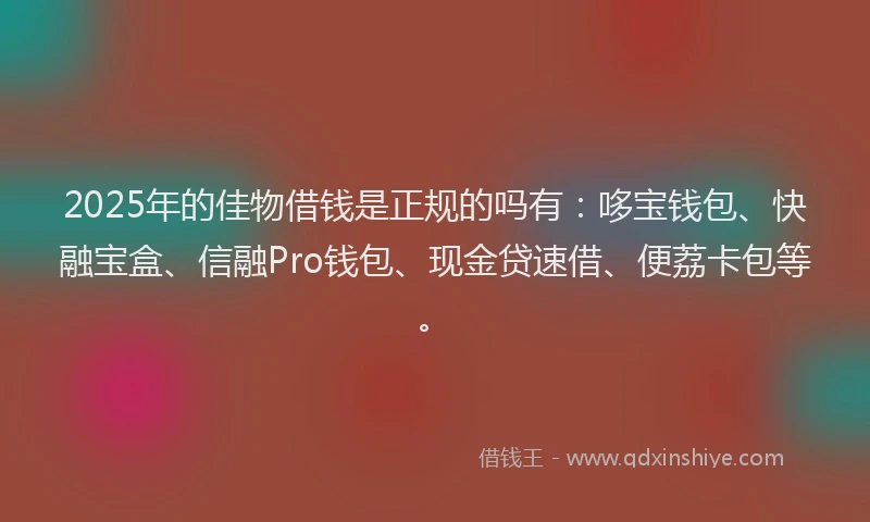 2025年的佳物借钱是正规的吗有：哆宝钱包、快融宝盒、信融Pro钱包、现金贷速借、便荔卡包等。