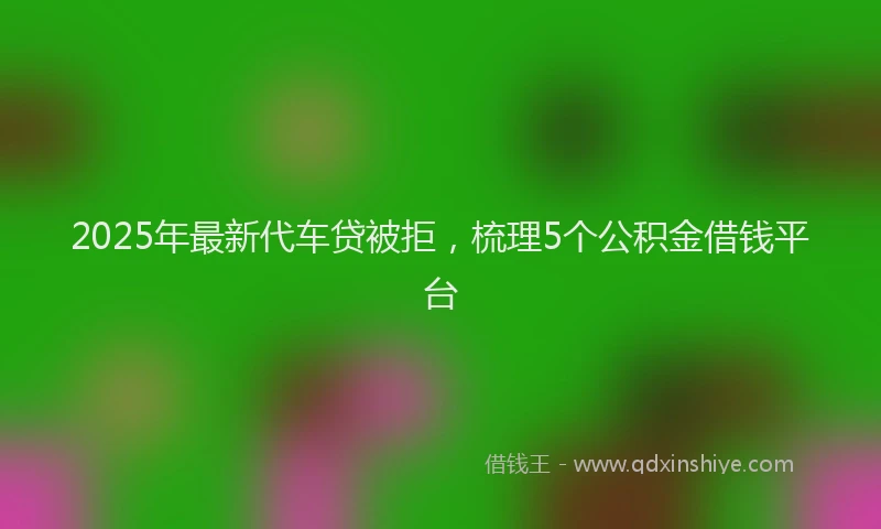 2025年最新代车贷被拒，梳理5个公积金借钱平台