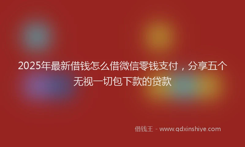 2025年最新借钱怎么借微信零钱支付，分享五个无视一切包下款的贷款