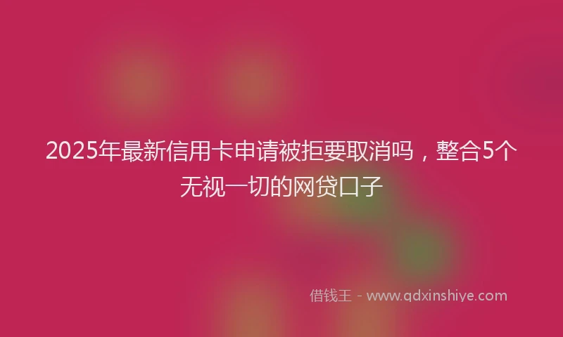 2025年最新信用卡申请被拒要取消吗，整合5个无视一切的网贷口子
