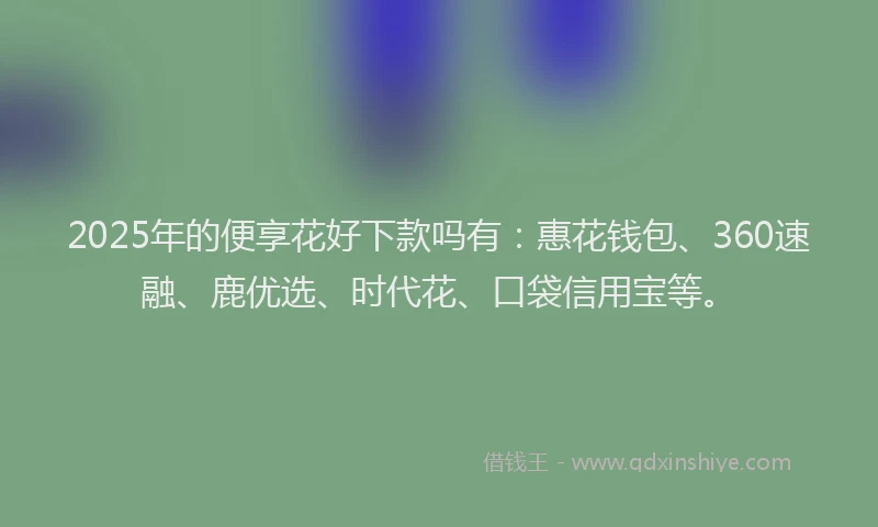 2025年的便享花好下款吗有：惠花钱包、360速融、鹿优选、时代花、口袋信用宝等。