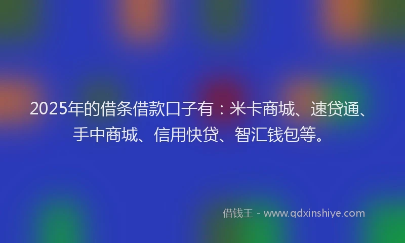 2025年的借条借款口子有：米卡商城、速贷通、手中商城、信用快贷、智汇钱包等。