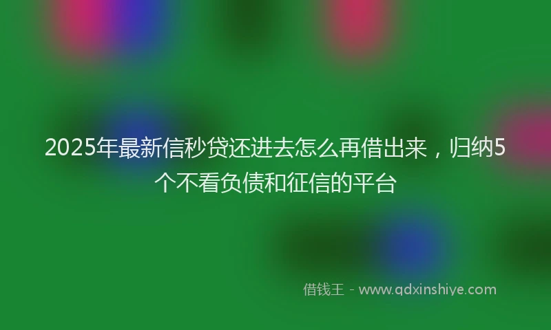 2025年最新信秒贷还进去怎么再借出来，归纳5个不看负债和征信的平台