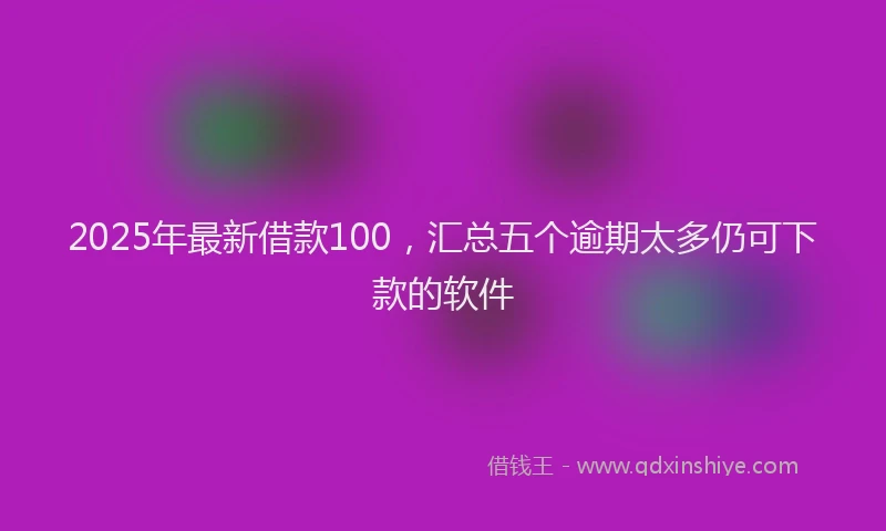 2025年最新借款100，汇总五个逾期太多仍可下款的软件
