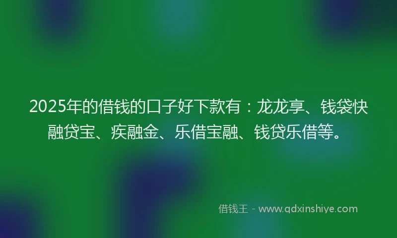 2025年的借钱的口子好下款有：龙龙享、钱袋快融贷宝、疾融金、乐借宝融、钱贷乐借等。