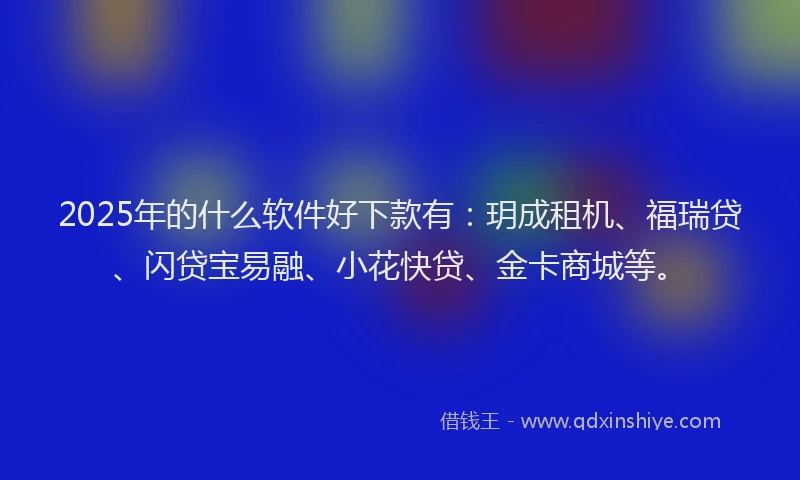 2025年的什么软件好下款有：玥成租机、福瑞贷、闪贷宝易融、小花快贷、金卡商城等。