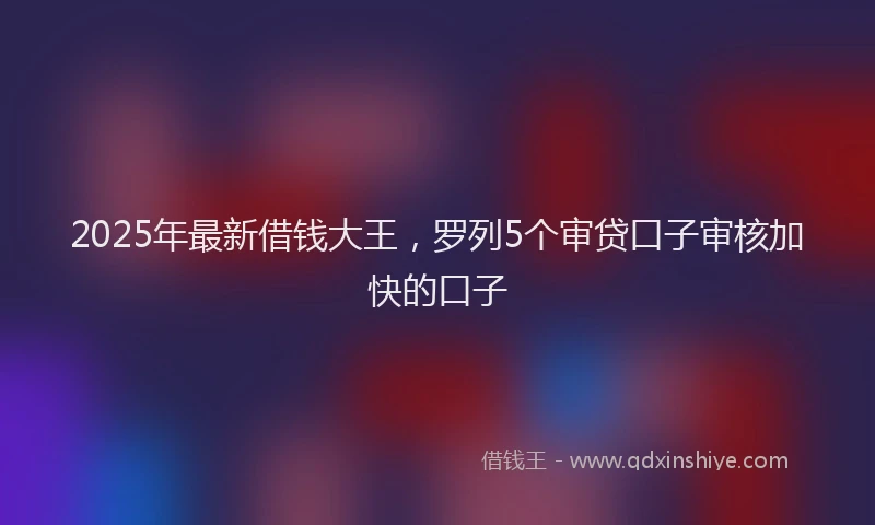 2025年最新借钱大王，罗列5个审贷口子审核加快的口子