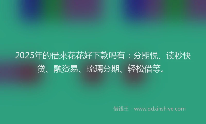 2025年的借来花花好下款吗有：分期悦、读秒快贷、融资易、琉璃分期、轻松借等。