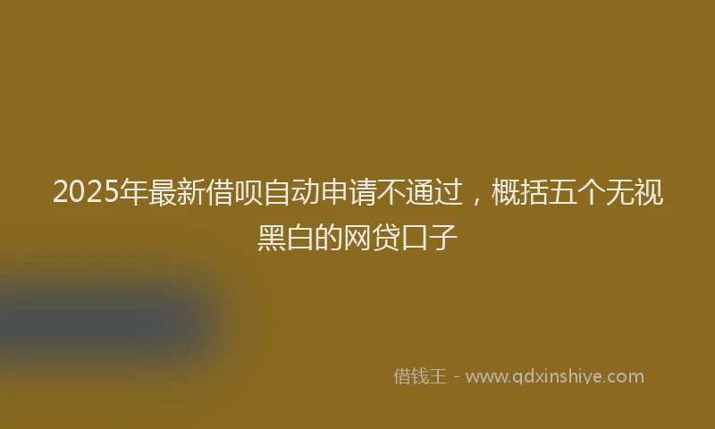2025年最新借呗自动申请不通过，概括五个无视黑白的网贷口子