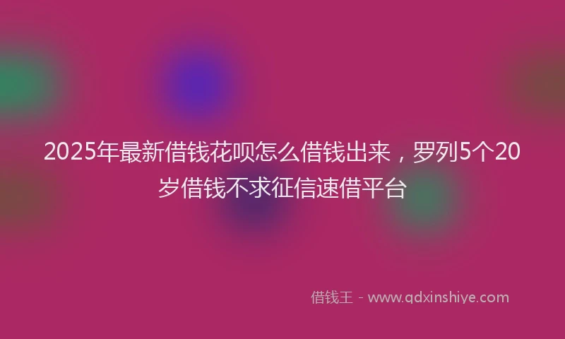 2025年最新借钱花呗怎么借钱出来，罗列5个20岁借钱不求征信速借平台