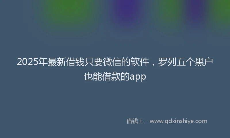 2025年最新借钱只要微信的软件，罗列五个黑户也能借款的app
