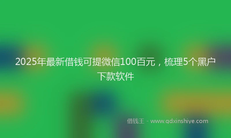 2025年最新借钱可提微信100百元，梳理5个黑户下款软件