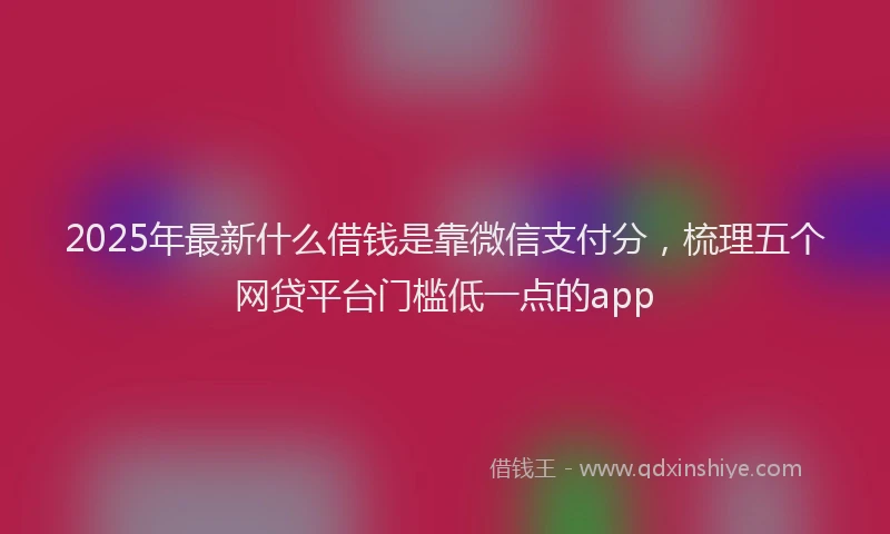 2025年最新什么借钱是靠微信支付分，梳理五个网贷平台门槛低一点的app
