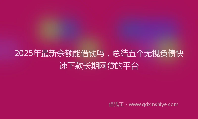 2025年最新余额能借钱吗，总结五个无视负债快速下款长期网贷的平台