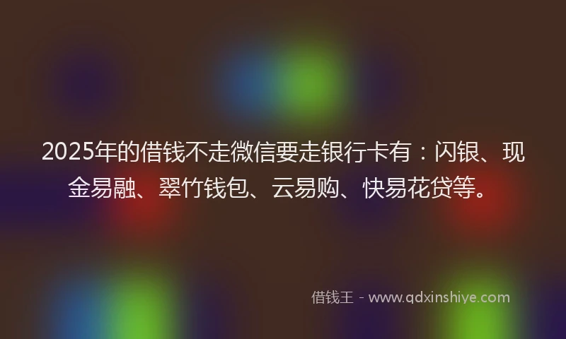 2025年的借钱不走微信要走银行卡有：闪银、现金易融、翠竹钱包、云易购、快易花贷等。