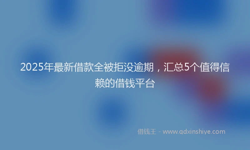 2025年最新借款全被拒没逾期，汇总5个值得信赖的借钱平台
