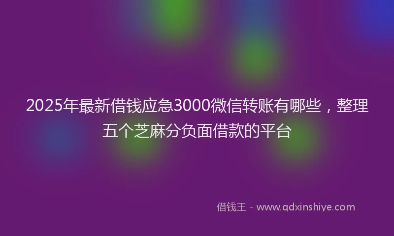 2025年最新借钱应急3000微信转账有哪些，整理五个芝麻分负面借款的平台