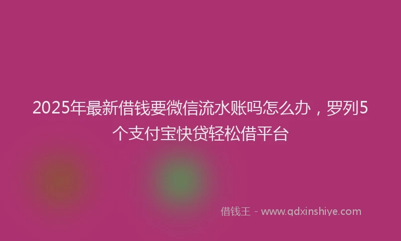 2025年最新借钱要微信流水账吗怎么办，罗列5个支付宝快贷轻松借平台