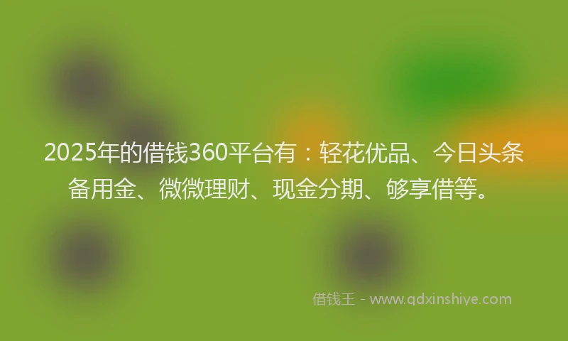 2025年的借钱360平台有：轻花优品、今日头条备用金、微微理财、现金分期、够享借等。