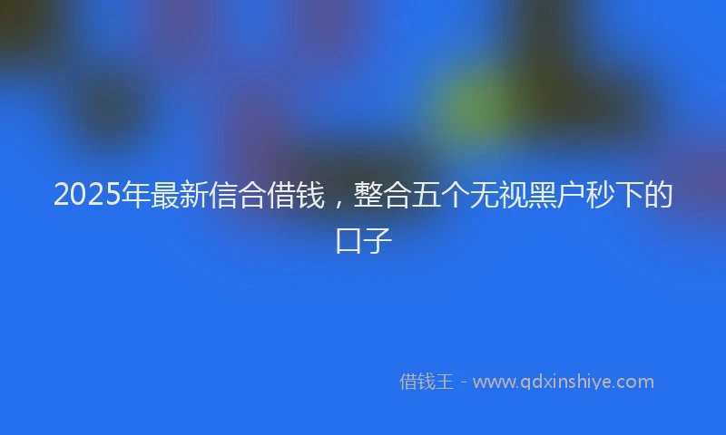 2025年最新信合借钱，整合五个无视黑户秒下的口子